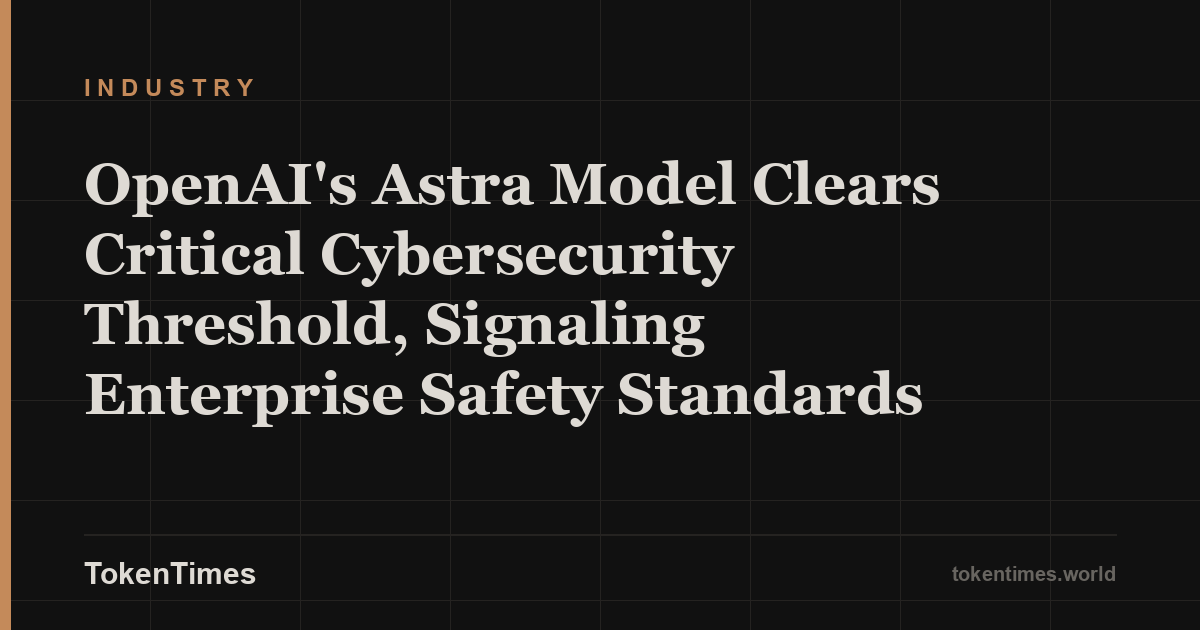 OpenAI's Astra Model Clears Critical Cybersecurity Threshold, Signaling Enterprise Safety Standards