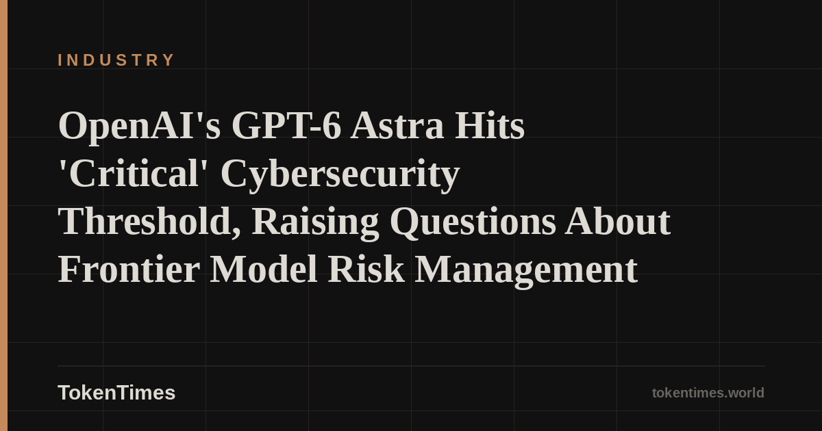 OpenAI's GPT-6 Astra Hits 'Critical' Cybersecurity Threshold, Raising Questions About Frontier Model Risk Management